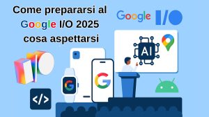 Guida completa al Google I/O 2025 e cosa aspettarsi dall’evento